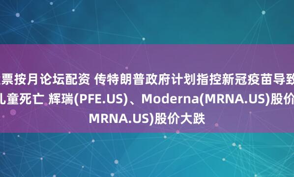 股票按月论坛配资 传特朗普政府计划指控新冠疫苗导致25名儿童死亡 辉瑞(PFE.US)、Moderna(MRNA.US)股价大跌