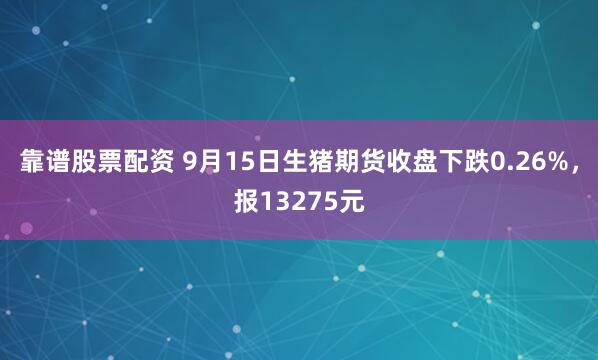 靠谱股票配资 9月15日生猪期货收盘下跌0.26%，报13275元