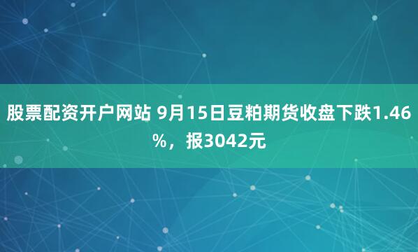 股票配资开户网站 9月15日豆粕期货收盘下跌1.46%，报3042元