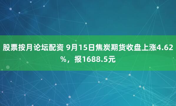 股票按月论坛配资 9月15日焦炭期货收盘上涨4.62%，报1688.5元