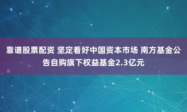 靠谱股票配资 坚定看好中国资本市场 南方基金公告自购旗下权益基金2.3亿元