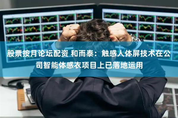 股票按月论坛配资 和而泰：触感人体屏技术在公司智能体感衣项目上已落地运用