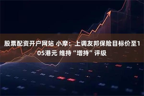 股票配资开户网站 小摩：上调友邦保险目标价至105港元 维持“增持”评级