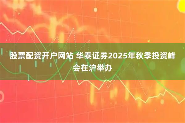 股票配资开户网站 华泰证券2025年秋季投资峰会在沪举办