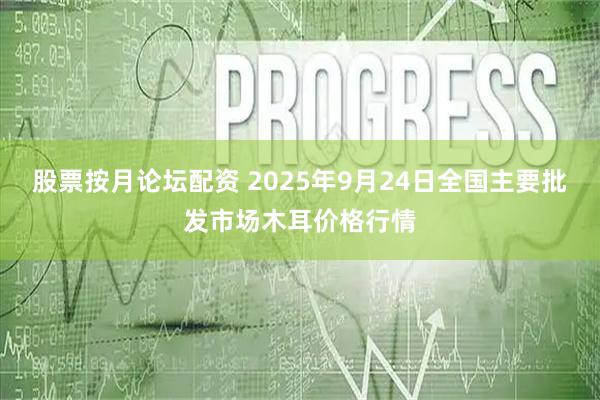 股票按月论坛配资 2025年9月24日全国主要批发市场木耳价格行情