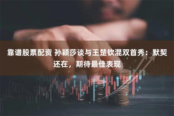 靠谱股票配资 孙颖莎谈与王楚钦混双首秀：默契还在，期待最佳表现