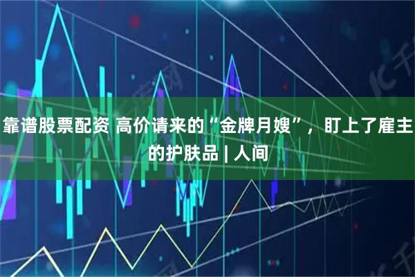 靠谱股票配资 高价请来的“金牌月嫂”，盯上了雇主的护肤品 | 人间