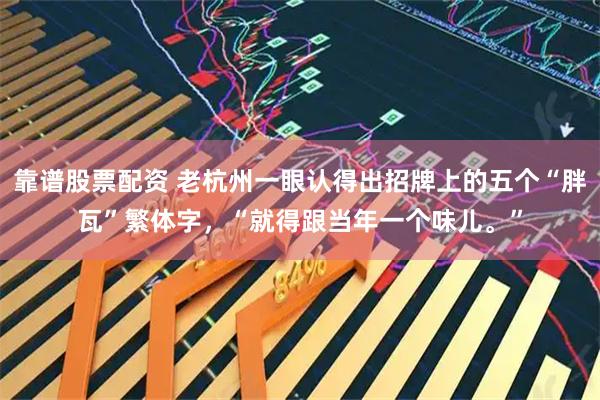 靠谱股票配资 老杭州一眼认得出招牌上的五个“胖瓦”繁体字，“就得跟当年一个味儿。”