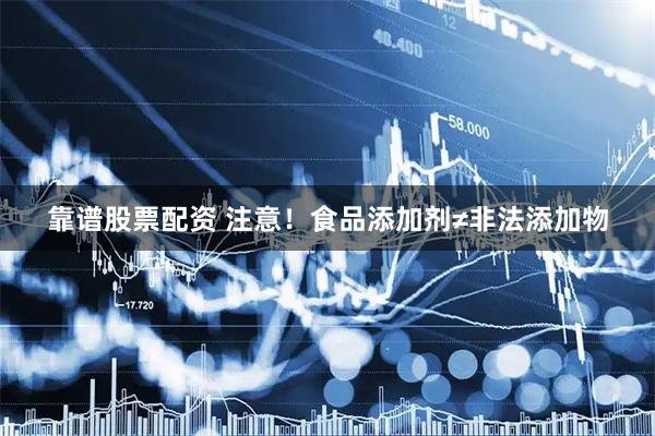 靠谱股票配资 注意！食品添加剂≠非法添加物